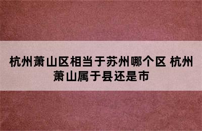 杭州萧山区相当于苏州哪个区 杭州萧山属于县还是市